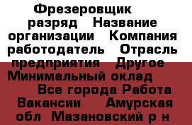 Фрезеровщик 4-6 разряд › Название организации ­ Компания-работодатель › Отрасль предприятия ­ Другое › Минимальный оклад ­ 40 000 - Все города Работа » Вакансии   . Амурская обл.,Мазановский р-н